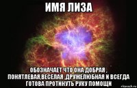 имя лиза обозначает что она добрая , понятлевая,весёлая ,дружелюбная и всегда готова протинуть руку помощи