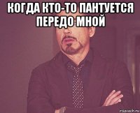 когда кто-то пантуется передо мной 