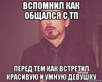 вспомнил как общался с тп перед тем как встретил красивую и умную девушку