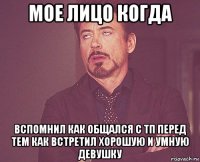 мое лицо когда вспомнил как общался с тп перед тем как встретил хорошую и умную девушку