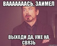 вааааааась, заимел выходи да, уже на связь