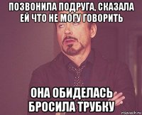 позвонила подруга, сказала ей что не могу говорить она обиделась бросила трубку