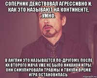 соперник действовал агрессивно и, как это называют на континенте, умно. в англии это называется по-другому. после их второго мяча уже не было никакой игры. они симулировали травмы и тянули время, игра остановилась.