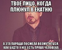 твое лицо, когда плюнул в екатню а эта параша посмела возмутиться, как будто у нее есть права человека