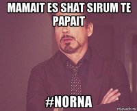 mamait es shat sirum te papait #norna