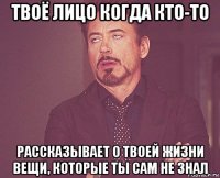 твоё лицо когда кто-то рассказывает о твоей жизни вещи, которые ты сам не знал