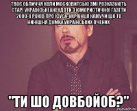 твоє обличчя коли московитські змі розказують старі українські анекдоти з юмористичної газети 2000-х років про ісуса-українця кажучи що то нинішня думка українських вчених "ти шо довбойоб?"