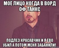 моё лицо когда в ворд оф танкс подлез красавчик и я ево убил а потом меня забанили!