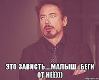  это зависть....малыш...беги от неё)))