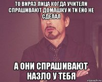 то вираз лица когда учители спрашивают домашку и ти ёйо не сделал а они спрашивают назло у тебя