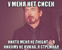 у меня нет сисек никто меня не любит,     я никому не нужна, я стремная