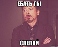 ебать ты слепой