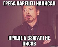 греба нарешті написав краще б взагалі не писав