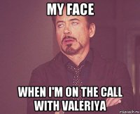 my face when i'm on the call with valeriya