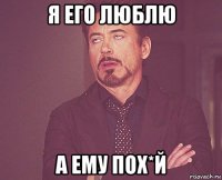 я его люблю а ему пох*й