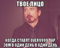 твое лицо когда ставят over9999 пар эвм в один день в один день