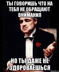 ты говоришь что на тебя не обращают внимания но ты даже не здороваешься