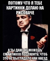 потому что я тебе картинки делаю на рисоваче а ты даже не можешь смайликов поставить, чтоб это не выглядело как наезд