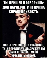 ты пришел и говоришь: дон карлеоне, мне нужна справедливость. но ты просишь без уважения, ты не предлагаешь дружбу, ты даже не назвал меня крестным отцом.