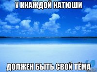 у ккаждой катюши должен быть свой тёма