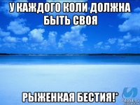 у каждого коли должна быть своя рыженкая бестия!*