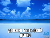  должен быть свой денис