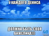 у каждого дениса должна быть своя анжелика)))