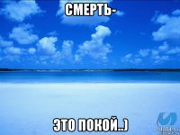 смерть- это покой..)