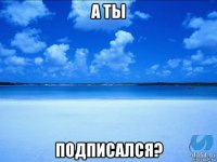 а ты подписался?