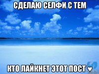 сделаю селфи с тем кто лайкнет этот пост ♥