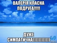 валерія класна подруга!!!!! дуже симпатична))))))))))))