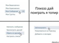 Плиззз дай поиграть я топир