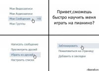 Привет,сможешь быстро научить меня играть на пианино?