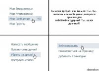 Ты меня предал...как ты мог?!Ты...ты... читаешь мое сообщение ,которое я прислал для тебя!Неблагодарный!Ты...козёл дранный!