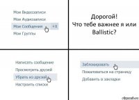 Дорогой!
Что тебе важнее я или Ballistic?