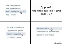 Дорогой!
Что тебе важнее Я или Ballistic?