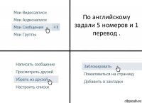 По английскому задали 5 номеров и 1 перевод .