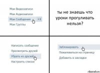 ты не знаешь что уроки прогуливать нельзя?