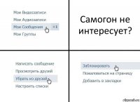 Самогон не интересует?