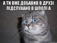 а ти вже добавив в друзі підслухано в шполі а 