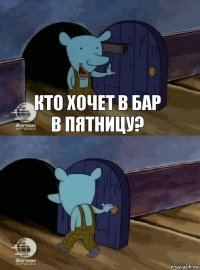 Кто хочет в бар в пятницу? 