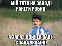 мій тато на заводі ракети робив, а зараз свиней пасе. слава україні!