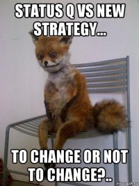 status q vs new strategy... to change or not to change?..
