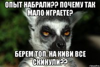 опыт набрали?? почему так мало играете? берем топ. на киви все скинули??