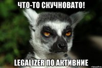 что-то скучновато! legalizer по активние