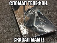 сломал телефон. сказал маме!