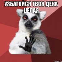 узбагойся твоя дека целая 