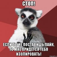 стоп! если ты не поставишь лайк, то мне придётся тебя изолировать!