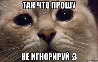 так что прошу не игнорируй :3