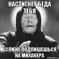 настигнет беда тебя если не подпишешься на михакера